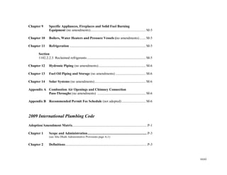 xxxi
Chapter 9 Specific Appliances, Fireplaces and Solid Fuel Burning
Equipment (no amendments).............................................................. M-5
Chapter 10 Boilers, Water Heaters and Pressure Vessels (no amendments) ....... M-5
Chapter 11 Refrigeration ..................................................................................... M-5
Section
1102.2.2.3 Reclaimed refrigerants.................................................................. M-5
Chapter 12 Hydronic Piping (no amendments)..................................................... M-6
Chapter 13 Fuel Oil Piping and Storage (no amendments) .................................. M-6
Chapter 14 Solar Systems (no amendments)......................................................... M-6
Appendix A Combustion Air Openings and Chimney Connection
Pass-Throughs (no amendments) ...................................................... M-6
Appendix B Recommended Permit Fee Schedule (not adopted)........................... M-6
2009 International Plumbing Code
Adoption/Amendment Matrix................................................................................... P-1
Chapter 1 Scope and Administration.................................................................. P-3
(see Abu Dhabi Administrative Provisions page A-1)
Chapter 2 Definitions........................................................................................... P-3
 
