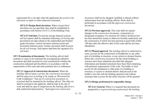 A - 19
Edition 2011, Version 1
January 1, 2011
requirement for a site plan when the application for permit is for
alteration or repair or when otherwise warranted.
107.2.5.1 Design flood elevations. Where design flood
elevations are not specified, they shall be established in
accordance with Section 1612.3.1 of the Building Code.
107.2.5.2 Soil data. For private sewage disposal systems,
soil test reports shall be submitted indicating soil boring and
percolation test data related to the undisturbed and finished
grade elevations, vertical elevation reference point and
horizontal reference point. Surface elevations shall be given
for all soil borings. Soil reports shall bear the signature of a
soil tester.
107.3 Examination of documents. The building official shall
examine or cause to be examined the accompanying submittal
documents and shall ascertain by such examinations whether the
construction indicated and described is in accordance with the
requirements of this code and other pertinent laws or ordinances.
107.3.1 Approval of construction documents. When the
building official issues a permit, the construction documents
shall be approved, in writing or by stamp, as "Reviewed for
Code Compliance." One set of construction documents so
reviewed shall be retained by the building official. The other set
shall be returned to the applicant, shall be kept at the site of
work and shall be open to inspection by the building official or a
duly authorized representative. Such approved construction
documents shall not be changed, modified or altered without
authorization from the building official. Work shall be
performed in accordance with the approved construction
documents.
107.3.2 Previous approvals. This code shall not require
changes in the construction documents, construction or
designated occupancy of a structure for which a lawful permit
has been heretofore issued or otherwise lawfully authorized, and
the construction of which has been pursued in good faith within
180 days after the effective date of this code and has not been
abandoned.
107.3.3 Phased approval. The building official is authorized to
issue a permit for the construction of foundations or any other
part of a building or structure, or any system or element thereto,
before the construction documents for the whole building or
structure have been submitted, provided that adequate
information and detailed statements have been filed complying
with pertinent requirements of this code. The holder of such
permit for the foundation or other parts of a building or
structure, or system or element thereto shall proceed at the
holder's own risk with the building operation and without
assurance that a permit for the entire structure will be granted.
107.3.4 Design professional in responsible charge.
107.3.4.1 General. When it is required that documents be
prepared by a registered design professional, the building
 
