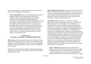 A - 35 (Fire)
Edition 2011, Version 1
January 1, 2011
to persons or property as a result of an act or by reason of an act or
omission in the discharge of official duties.
103.4.1 Legal Defence. Any suit instituted against any officer or
employee because of an act performed by that officer or
employee in the lawful discharge of duties and under the
provisions of this code shall be defended by the legal
representative of the jurisdiction until the final termination of the
proceedings. The Directorate General of Civil Defence or any
subordinate shall not be liable for costs in an action, suit or
proceeding that is instituted in pursuance of the provisions of
this code; and any officer of the department of fire prevention,
acting in good faith and without malice, shall be free from
liability for acts performed under any of its provisions or by
reason of any act or omission in the performance of official
duties in connection therewith.
SECTION 104
GENERAL AUTHORITY AND RESPONSIBILITIES
104.1 General. The Directorate General of Civil Defence is hereby
authorized to enforce the provisions of this code and shall have the
authority to render interpretations of this code, and to adopt policies,
procedures, rules and regulations in order to clarify the application
of its provisions.
The Directorate General of Civil Defence is the Authority Having
Jurisdiction over Fire Code requirements and is the fire code official
as defined in this code.
104.2 Applications and permits. The Directorate General of Civil
Defence is authorized to receive applications, review construction
documents and issue permits for construction regulated by this code,
issue permits for operations regulated by this code, inspect the
premises for which such permits have been issued and enforce
compliance with the provisions of this code.
104.3 Right of entry. Whenever it is necessary to make an
inspection to enforce the provisions of this code, or whenever the
Directorate General of Civil Defence has reasonable cause to
believe that there exists in a building or upon any premises any
conditions or violations of this code which make the building or
premises unsafe, dangerous or hazardous, the Directorate General of
Civil Defence shall have the authority to enter the building or
premises at all reasonable times to inspect or to perform the duties
imposed upon the Directorate General of Civil Defence by this code.
If such building or premises is occupied, the Directorate General of
Civil Defence shall present credentials to the occupant and request
entry. If such building or premises is unoccupied, the Directorate
General of Civil Defence shall first make a reasonable effort to
locate the owner or other person having charge or control of the
building or premises and request entry. If entry is refused, the
Directorate General of Civil Defence has recourse to every remedy
provided by law to secure entry.
104.3.1 Warrant. When the Directorate General of Civil
Defence has first obtained a proper inspection warrant or other
remedy provided by law to secure entry, an owner or occupant
or person having charge, care or control of the building or
premises shall not fail or neglect, after proper request is made as
 