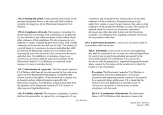 A - 41 (Fire)
Edition 2011, Version 1
January 1, 2011
105.3.5 Posting the permit. Issued permits shall be kept on the
premises designated therein at all times and shall be readily
available for inspection by the Directorate General of Civil
Defence.
105.3.6 Compliance with code. The issuance or granting of a
permit shall not be construed to be a permit for, or an approval
of, any violation of any of the provisions of this code or of any
other ordinance of the jurisdiction. Permits presuming to give
authority to violate or cancel the provisions of this code or other
ordinances of the jurisdiction shall not be valid. The issuance of
a permit based on construction documents and other data shall
not prevent the Directorate General of Civil Defence from
requiring the correction of errors in the construction documents
and other data. Any addition to or alteration of approved
construction documents shall be approved in advance by the
Directorate General of Civil Defence, as evidenced by the
issuance of a new or amended permit.
105.3.7 Information on the permit. The Directorate General of
Civil Defence shall issue all permits required by this code on an
approved form furnished for that purpose. The permit shall
contain a general description of the operation or occupancy and
its location and any other information required by the
Directorate General of Civil Defence. Issued permits shall bear
the signature of the Directorate General of Civil Defence or
other approved legal authorization.
105.3.8 Validity of permit. The issuance or granting of a permit
shall not be construed to be a permit for, or an approval of, any
violation of any of the provisions of this code or of any other
ordinances of the jurisdiction. Permits presuming to give
authority to violate or cancel the provisions of this code or other
ordinances of the jurisdiction shall not be valid. The issuance of
a permit based on construction documents, operational
documents and other data shall not prevent the Directorate
General of Civil Defence from requiring correction of errors in
the documents or other data.
105.4 Construction documents. Construction documents shall be
in accordance with this section.
105.4.1 Submittals. Construction documents and supporting
data shall be submitted in two or more sets with each application
for a permit and in such form and detail as required by the
Directorate General of Civil Defence. The construction
documents shall be prepared by a registered design professional
where required by the statutes of the jurisdiction in which the
project is to be constructed.
Exception: The Directorate General of Civil Defence is
authorized to waive the submission of construction
documents and supporting data not required to be prepared
by a registered design professional if it is found that the
nature of the work applied for is such that review of
construction documents is not necessary to obtain
compliance with this code.
105.4.1.1 Examination of documents. The Directorate
General of Civil Defence shall examine or cause to be
 