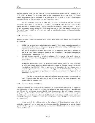 BCP
SP-2007 CH-08
8- 13
approved method, when the steel frame is normally enclosed and maintained at a temperature of
10°C (50°F) or higher. For structures with service temperatures lower than 10°C (50°F), the
qualification temperature for Appendix X of ANSI/AISC 341-05 shall be 11°C(20°F) above the
lowest anticipated service temperature, or at a lower temperature.
SMAW electrodes classified in AWS A5.1 as E7018 or E7018-X, SMAW electrodes
classified in AWS A5.5 as E7018-C3L or E8018-C3, and GMAW solid electrodes are exempted
from production lot testing when the CVN toughness of the electrode equals or exceeds 27 J(20 ft-
lb) at a temperature not exceeding 29°C(20°F) as determined by AWS classification test methods.
The manufacturer’s certificate of compliance shall be considered sufficient evidence of meeting
this requirement.
8.7.4 Protected Zone
Where a protected zone is designated by these Provisions or ANSI/AISC 358, it shall comply with
the following:
1. Within the protected zone, discontinuities created by fabrication or erection operations,
such as tack welds, erection aids, air-arc gouging and thermal cutting shall be repaired as
required by the engineer of record.
2. Welded shear studs and decking attachments that penetrate the beam flange shall not be
placed on beam flanges within the protected zone. Decking arc spot welds as required to
secure decking shall be permitted.
3. Welded, bolted, screwed or shot-in attachments for perimeter edge angles, exterior
facades, partitions, duct work, piping or other construction shall not be placed within the
protected zone.
Exception: Welded shear studs and other connections shall be permitted when designated
in the Prequalified Connections for Special and Intermediate Moment Frames for Seismic
Applications (ANSI/AISC 358), or as otherwise determined in accordance with a
connection prequalification in accordance with Appendix P of ANSI/AISC 341-05, or as
determined in a program of qualification testing in accordance with Appendix S of
ANSI/AISC 341-05.
Outside the protected zone, calculations based upon the expected moment shall be
made to demonstrate the adequacy of the member net section when connectors that
penetrate the member are used.
8.7.5 Continuity Plates and Stiffeners
Corners of continuity plates and stiffeners placed in the webs of rolled shapes shall be clipped as
described below. Along the web, the clip shall be detailed so that the clip extends a distance of at
least 38 mm (1½ in) beyond the published k detail dimension for the rolled shape. Along the
flange, the clip shall be detailed so that the clip does not exceed a distance of 12 mm (½ in) beyond
the published k1 detail dimension. The clip shall be detailed to facilitate suitable weld terminations
for both the flange weld and the web weld. If a curved clip is used, it shall have a minimum radius
of 12 mm (½ in).
At the end of the weld adjacent to the column web/flange juncture, weld tabs for
continuity plates shall not be used, except when permitted by the engineer of record. Unless
specified by the engineer of record that they be removed, weld tabs shall not be removed when
used in this location.
 