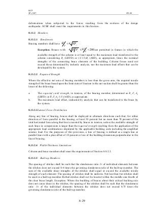 BCP
SP-2007 CH-08
8- 29
deformations when subjected to the forces resulting from the motions of the design
earthquake. SCBF shall meet the requirements in this Section.
8.13.2 Members
8.13.2.1 Slenderness
Bracing members shall have yEF
r
kl 4<
Exception: Braces with 2004 =≤
r
klFE y are permitted in frames in which the
available strength of the column is at least equal to the maximum load transferred to the
column considering Ry (LRFD) or (1/1.5)Ry (ASD), as appropriate, times the nominal
strengths of the connecting brace elements of the building. Column forces need not
exceed those determined by inelastic analysis, nor the maximum load effects that can be
developed by the system.
8.13.2.2 Required Strength
Where the effective net area of bracing members is less than the gross area, the required tensile
strength of the brace based upon the limit state of fracture in the net section shall be greater than the
lesser of the following:
a. The expected yield strength, in tension, of the bracing member, determined as Ry Fy Ag
(LRFD) or Ry Fy Ag/1.5 (ASD), as appropriate.
b. The maximum load effect, indicated by analysis that can be transferred to the brace by
the system.
8.13.2.3Lateral Force Distribution
Along any line of bracing, braces shall be deployed in alternate directions such that, for either
direction of force parallel to the bracing, at least 30 percent but no more than 70 percent of the
total horizontal force along that line is resisted by braces in tension, unless the available strength of
each brace in compression is larger than the required strength resulting from the application of the
appropriate load combinations stipulated by the applicable building code including the amplified
seismic load. For the purposes of this provision, a line of bracing is defined as a single line or
parallel lines with a plan offset of 10 percent or less of the building dimension perpendicular to the
line of bracing.
8.13.2.4 Width-Thickness Limitations
Column and brace members shall meet the requirements of Section 8.8.2.2.
8.13.2.5 Built-up Members
The spacing of stitches shall be such that the slenderness ratio l/r of individual elements between
the stitches does not exceed 0.4 times the governing slenderness ratio of the built-up member. The
sum of the available shear strengths of the stitches shall equal or exceed the available tensile
strength of each element. The spacing of stitches shall be uniform. Not less than two stitches shall
be used in a built-up member. Bolted stitches shall not be located within the middle one-fourth of
the clear brace length. Exception: Where the buckling of braces about their critical bucking axis
does not cause shear in the stitches, the spacing of the stitches shall be such that the slenderness
ratio l/r of the individual elements between the stitches does not exceed 0.75 times the
governing slenderness ratio of the built-up member.
 