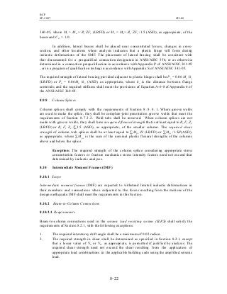 BCP
SP-2007 CH-08
8- 22
360-05, where Mr = Mu = Ry ZFy (LRFD) or Mr = Ma= Ry ZFy /1.5 (ASD), as appropriate, of the
beam and Cd = 1.0.
In addition, lateral braces shall be placed near concentrated forces, changes in cross-
section, and other locations where analysis indicates that a plastic hinge will form during
inelastic deformations of the SMF. The placement of lateral bracing shall be consistent with
that documented for a prequalified connection designated in ANSI/AISC 358, or as otherwise
determined in a connection prequalification in accordance with Appendix P of ANSI/AISC 341-05
, or in a program of qualification testing in accordance with Appendix S of ANSI/AISC 341-05.
The required strength of lateral bracing provided adjacent to plastic hinges shall be Pu = 0.06 Mu /ho
(LRFD) or Pa = 0.06Ma /ho (ASD), as appropriate, where ho is the distance between flange
centroids; and the required stiffness shall meet the provisions of Equation A-6-8 of Appendix 6 of
the ANSI/AISC 360-05 .
8.9.9 Column Splices
Column splices shall comply with the requirements of Section 8 . 8 . 4 . 1 . Where groove welds
are used to make the splice, they shall be complete-joint penetration groove welds that meet the
requirements of Section 8.7.3.2. Weld tabs shall be removed. When column splices are not
made with groove welds, they shall have a required flexural strength that is at least equal to Ry Fy Zx
(LRFD) or Ry Fy Zx /∑1.5 (ASD), as appropriate, of the smaller column. The required shear
strength of column web splices shall be at least equal to ∑Mpc /H (LRFD) or ∑Mpc /1.5H(ASD),
as appropriate, where ∑Mpc is the sum of the nominal plastic flexural strengths of the columns
above and below the splice.
Exception: The required strength of the column splice considering appropriate stress
concentration factors or fracture mechanics stress intensity factors need not exceed that
determined by inelastic analyses.
8.10 Intermediate Moment Frames (IMF)
8.10.1 Scope
Intermediate moment frames (IMF) are expected to withstand limited inelastic deformations in
their members and connections when subjected to the forces resulting from the motions of the
design earthquake. IMF shall meet the requirements in this Section.
8.10.2 Beam-to-Column Connections
8.10.2.1 Requirements
Beam-to-column connections used in the seismic load resisting system (SLRS) shall satisfy the
requirements of Section 8.2.1, with the following exceptions:
1. The required interstorey drift angle shall be a minimum of 0.02 radian.
2. The required strength in shear shall be determined as specified in Section 8.2.1, except
that a lesser value of Vu or Va, as appropriate, is permitted if justified by analysis. The
required shear strength need not exceed the shear resulting from the application of
appropriate load combinations in the applicable building code using the amplified seismic
load.
 