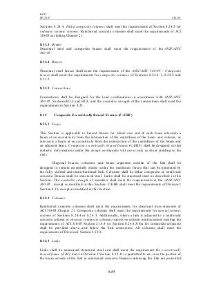 BCP
SP-2007 CH-08
8-55
Sections 8.24.4. Filled composite columns shall meet the requirements of Section 8.24.5 for
ordinary seismic systems. Reinforced concrete columns shall meet the requirements of ACI
318-05 excluding Chapter 21.
8.31.3 Beams
Structural steel and composite beams shall meet the requirements of the ANSI/AISC
360-05 .
8.31.4 Braces
Structural steel braces shall meet the requirements of the ANSI/AISC 360-05 . Composite
braces shall meet the requirements for composite columns of Sections 8.24.4.1, 8.24.5, and
8.31.2.
8.31.5 Connections
Connections shall be designed for the load combinations in accordance with ANSI/AISC
360-05 Sections B3.3 and B3.4, and the available strength of the connections shall meet the
requirements in Section 8.25.
8.32 Composite Eccentrically Braced Frames (C-EBF)
8.32.1 Scope
This Section is applicable to braced frames for which one end of each brace intersects a
beam at an eccentricity from the intersection of the centerlines of the beam and column, or
intersects a beam at an eccentricity from the intersection of the centerlines of the beam and
an adjacent brace. Composite eccentrically braced frames (C-EBF) shall be designed so that
inelastic deformations under the design earthquake will occur only as shear yielding in the
links.
Diagonal braces, columns, and beam segments outside of the link shall be
designed to remain essentially elastic under the maximum forces that can be generated by
the fully yielded and strain-hardened link. Columns shall be either composite or reinforced
concrete. Braces shall be structural steel. Links shall be structural steel as described in this
Section. The available strength of members shall meet the requirements in the ANSI/AISC
360-05 , except as modified in this Section. C-EBF shall meet the requirements of Division I
Section 8.15, except as modified in this Section.
8.32.2 Columns
Reinforced concrete columns shall meet the requirements for structural truss elements of
ACI 318-05 Chapter 21. Composite columns shall meet the requirements for special seismic
systems of Sections 8.24.4 or 8.24.5. Additionally, where a link is adjacent to a reinforced
concrete column or encased composite column, transverse column reinforcement meeting the
requirements of ACI 318-05 Section 21.4.4 (or Section 8.24.4.3(6)a for composite columns)
shall be provided above and below the link connection. All columns shall meet the
requirements of Division I Section 8.15.8.
8.32.3 Links
Links shall be unencased structural steel and shall meet the requirement for eccentrically
braced frame (EBF) links in Division I Section 8.15. It is permitted to en- case the portion of
the beam outside of the link in reinforced concrete. Beams containing the link are permitted
 