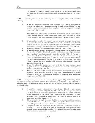 BCP
SP-2007 CH-09
9-14
the materials to assure the materials used in construction are representative of the
materials used to develop the prism test record in accordance with Section 9.5.3.3,
Item 1.
9.5.3.4 Unit strength method. Verification by the unit strength method shall meet the
following:
1. When full allowable stresses are used in design, units shall be tested prior to
construction and test units during construction for each 465 m2
(5,000 ft2
) of wall
area for compressive strength to show compliance with the compressive strength
required in Table 9.4; and
Exception: Prior to the start of construction, prism testing may be used in lieu of
testing the unit strength. During construction, prism testing may also be used in
lieu of testing the unit strength and the grout as required by Section 9.5.3.4, Item 4.
2. When one half the allowable masonry stresses are used in design, testing is not
required for the units. A letter of certification from the manufacturer of the units
shall be provided at the time of, or prior to, delivery of the units to the jobsite to
assure the units comply with the compressive strength required in Table 9.4; and
3. Mortar shall comply with the mortar type required in Table 9.4; and
4. When full stresses are used in design for concrete masonry, grout shall be tested
for each 465 m2
(5,000 ft2
) of wall area, but not less than one test per project, to
show compliance with the compressive strength required in Table 9.4, Footnote 4.
5. When one half the allowable stresses are used in design for concrete masonry,
testing is not required for the grout. A letter of certification from the supplier of
the grout shall be provided at the time of, or prior to, delivery of the grout to the
jobsite to assure the grout complies with the compressive strength required in
Table 9.4, Footnote 4; or
6. When full allowable stresses are used in design for clay masonry, grout
proportions shall be verified by the engineer or special inspector or an approved
agency to conform with Table 9.2.
7. When one half the allowable masonry stresses are used in design for clay masonry,
a letter of certification from the supplier of the grout shall be provided at the time
of, or prior to, delivery of the grout to the jobsite to assure the grout conforms to
the proportions of Table 9.2.
9.5.3.5 Testing prisms from constructed masonry. When approved by the building official,
acceptance of masonry which does not meet the requirements of Section 9.5.3.2, 9.5.3.3 or 9.5.3.4
shall be permitted to be based on tests of prisms cut from the masonry construction in accordance
with the following:
1. A set of three masonry prisms that are at least 28 days old shall be saw cut from
the masonry for each 465 m2
(5,000 ft2
) of the wall area that is in question but not
less than one set of three masonry prisms for the project. The length, width and
height dimensions of the prisms shall comply with the requirements of UBC
Standard 21-17. Transporting, preparation and testing of prisms shall be in
accordance with UBC Standard 21-17.
2. The compressive strength of prisms shall be the value calculated in accordance
with UBC Standard 21-17, Section 21.1707.2, except that the net cross-sectional
area of the prism shall be based on the net mortar bedded area.
3. Compliance with the requirement for the specified compressive strength of
masonry, f 'm, shall be considered satisfied provided the modified compressive
strength equals or exceeds the specified f 'm. Additional testing of specimens cut
from locations in question shall be permitted.
 