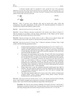 BCP
SP-2007 CH-09
9-17
A flexural member shall be considered to have passed the test if the maximum
deflection D at the end of the 24-hour period does not exceed the value of Formulas (9.6-1) or
(9.6-2) and the beams and slabs show a recovery of at least 75 percent of the observed deflection
within 24 hours after removal of the load.
200
l
D = (9.6-1)
t
l
D
4000
2
= (9.6-2)
9.6.1.11 Reuse of masonry units. Masonry units may be reused when clean, whole and
conforming to the other requirements of this section. All structural properties of masonry of
reclaimed units shall be determined by approved test.
9.6.1.12 Special provisions in areas of seismic risk.
9.6.1.12.1 General. Masonry structures constructed in the seismic zones shown in Figure 2.1
shall be designed in accordance with the design requirements of this chapter and the special
provisions for each seismic zone given in this section.
9.6.1.12.2 Special provisions for Seismic Zones 0 and 1. There are no special design and
construction provisions in this section for structures built in Seismic Zones 0 and 1.
9.6.1.12.3 Special provisions for Seismic Zone 2. Masonry structures in Seismic Zone 2 shall
comply with the following special provisions:
1. Columns shall be reinforced as specified in Sections 9.6.3.6, 9.6.3.7 and 9.7.2.13.
2. Vertical wall reinforcement of at least 130 mm2
(0.20 in2
) in cross-sectional area
shall be provided continuously from support to support at each corner, at each side
of each opening, at the ends of walls and at maximum spacing of 1220 mm (4 feet)
apart horizontally throughout walls.
3. Horizontal wall reinforcement not less than 130 mm2
(0.20 in2
)in cross-sectional
area shall be provided (1) at the bottom and top of wall openings and shall extend
not less than 600 mm (24 inches) or less than 40 bar diameters past the opening,
(2) continuously at structurally connected roof and floor levels and at the top of
walls, (3) at the bottom of walls or in the top of foundations when doweled in
walls, and (4) at maximum spacing of 3050 mm (10 feet) unless uniformly
distributed joint reinforcement is provided. Reinforcement at the top and bottom
of openings when continuous in walls may be used in determining the maximum
spacing specified in Item 1 of this paragraph.
4. Where stack bond is used, the minimum horizontal reinforcement ratio shall be
0.0007bt. This ratio shall be satisfied by uniformly distributed joint reinforcement
or by horizontal reinforcement spaced not over 1220 mm (4 feet)and fully
embedded in grout or mortar.
5. The following materials shall not be used as part of the vertical or lateral load-
resisting systems: Type O mortar, masonry cement, plastic cement, non-load-
bearing masonry units and glass block.
9.6.1.12.4 Special provisions for Seismic Zones 3 and 4. All masonry structures built in Seismic
Zones 3 and 4 shall be designed and constructed in accordance with requirements for
Seismic Zone 2 and with the following additional requirements and limitations:
Exception: One and two-story masonry buildings of Group R, Division 3 and Group U
Occupancies located in Seismic Zone 3 having masonry wall h'/t ratios not greater than 27
and using running bond construction when provisions of Section 9.6.1.12.3 are met.
 