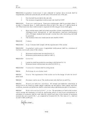BCP
SP-2007 CH-09
9-42
9.8.2.3.11.2 Longitudinal reinforcement. A pier subjected to in-plane stress reversals shall be
longitudinally reinforced symmetrically on both sides of the neutral axis of the pier.
1. One bar shall be provided in the end cells.
2. The minimum longitudinal reinforcement ratio shall be 0.0007.
9.8.2.3.11.3 Transverse reinforcement. Transverse reinforcement shall be provided where Vu
exceeds Vm. Required shear, Vu, shall include the effects of drift. The value of Vu shall be based on
∆M. When transverse shear reinforcement is required, the following provisions shall apply:
1. Shear reinforcement shall be hooked around the extreme longitudinal bars with a
180-degree hook. Alternatively, at wall intersections, transverse reinforcement
with a 90-degree standard hook around a vertical bar in the intersecting wall shall
be permitted.
2. The minimum transverse reinforcement ratio shall be 0.0015.
9.8.2.3.12 Columns.
9.8.2.3.12.1 Scope. Columns shall comply with the requirements of this section.
9.8.2.3.12.2 Longitudinal reinforcement. Longitudinal reinforcement shall be a minimum of
four bars, one in each corner of the column.
1. Maximum reinforcement area shall be 0.03 Ae.
2. Minimum reinforcement area shall be 0.005 Ae.
9.8.2.3.12.3 Lateral ties.
1. Lateral ties shall be provided in accordance with Section 9.6.3.6.
2. Minimum lateral reinforcement area shall be 0.0018 Ag.
9.8.2.3.12.4 Construction. Columns shall be solid grouted.
9.8.2.4 Wall design for out-of-plane loads
9.8.2.4.1 General. The requirements of this section are for the design of walls for out-of-
plane loads.
9.8.2.4.2 Maximum reinforcement. The reinforcement ratio shall not exceed 0.5ρb.
9.8.2.4.3 Moment and deflection calculations. All moment and deflection calculations in
Section 9.8.2.4 are based on simple support conditions top and bottom. Other support and fixity
conditions, moments and deflections shall be calculated using established principles of mechanics.
9.8.2.4.4 Walls with axial load of 0.04 f 'm or less. The procedures set forth in this section,
which consider the slenderness of walls by representing effects of axial forces and deflection in
calculation of moments, shall be used when the vertical load stress at the location of maximum
moment does not exceed 0.04 f 'm as computed by Formula (9.8-19). The value of f 'm shall not
exceed 41 MPa (6,000 psi).
m
g
fw
f
A
PP
′≤
+
04.0 (9.8-19)
 