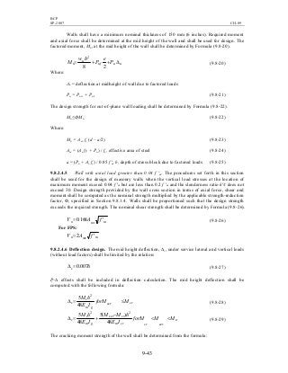 BCP
SP-2007 CH-09
9-43
Walls shall have a minimum nominal thickness of 150 mm (6 inches). Required moment
and axial force shall be determined at the mid height of the wall and shall be used for design. The
factored moment, Mu, at the mid height of the wall shall be determined by Formula (9.8-20).
uuuf
u
u P
e
P
hw
M ∆++=
28
2
(9.8-20)
Where:
∆u = deflection at midheight of wall due to factored loads
Pu = Puw + Puf (9.8-21)
The design strength for out-of-plane wall loading shall be determined by Formula (9.8-22).
Mu≤ФMn (9.8-22)
Where:
Mn = Ase fy (d – a/2) (9.8-23)
Ase = (As fy + Pu) / fy, effective area of steel (9.8-24)
a = (Pu + As fy) / 0.85 f 'm b, depth of stress block due to factored loads (9.8-25)
9.8.2.4.5 Wall with axial load greater than 0.04 f 'm. The procedures set forth in this section
shall be used for the design of masonry walls when the vertical load stresses at the location of
maximum moment exceed 0.04 f 'm but are less than 0.2 f 'm and the slenderness ratio h'/t does not
exceed 30. Design strength provided by the wall cross section in terms of axial force, shear and
moment shall be computed as the nominal strength multiplied by the applicable strength-reduction
factor, Ф, specified in Section 9.8.1.4. Walls shall be proportioned such that the design strength
exceeds the required strength. The nominal shear strength shall be determined by Formula (9.8-26).
mmvn fAV ′= 166.0 (9.8-26)
For FPS:
mmvn fAV ′= 2
9.8.2.4.6 Deflection design. The mid height deflection, ∆s, under service lateral and vertical loads
(without load factors) shall be limited by the relation:
hs 007.0=∆ (9.8-27)
P-∆ effects shall be included in deflection calculation. The mid height deflection shall be
computed with the following formula:
crser
gm
s
s MforM
IE
hM
≤=∆
48
5 2
(9.8-28)
n
sercrcrm
crser
gm
s
s MMforM
IE
hMM
IE
hM
<<
−
+=∆
48
)(5
48
5 22
(9.8-29)
The cracking moment strength of the wall shall be determined from the formula:
 