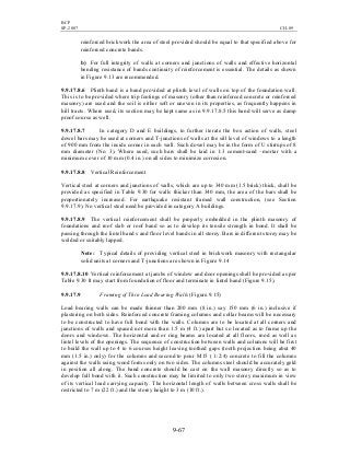 BCP
SP-2007 CH-09
9-67
reinforced brickwork the area of steel provided should be equal to that specified above for
reinforced concrete bands.
b) For full integrity of walls at corners and junctions of walls and effective horizontal
bending resistance of bands continuity of reinforcement is essential. The details as shown
in Figure 9.13 are recommended.
9.9.17.8.6 Plinth band is a band provided at plinth level of walls on top of the foundation wall.
This is to be provided where trip footings of masonry (other than reinforced concrete or reinforced
masonry) are used and the soil is either soft or uneven in its properties, as frequently happens in
hill tracts. Where used, its section may be kept same as in 9.9.17.8.5 this band will serve as damp
proof course as well.
9.9.17.8.7 In category D and E buildings, to further iterate the box action of walls, steel
dowel bars may be used at corners and T-junctions of walls at the sill level of windows to a length
of 900 mm from the inside corner in each wall. Such dowel may be in the form of U stirrups of 8
mm diameter (No. 3). Where used, such bars shall be laid in 1:3 cement-sand –mortar with a
minimum cover of 10 mm (0.4 in.) on all sides to minimize corrosion.
9.9.17.8.8 Vertical Reinforcement
Vertical steel at corners and junctions of walls, which are up to 340 mm (1.5 brick) thick, shall be
provided as specified in Table 9.30 for walls thicker than 340 mm, the area of the bars shall be
proportionately increased. For earthquake resistant framed wall construction, (see Section
9.9.17.9). No vertical steel need be provided in category A buildings.
9.9.17.8.9 The vertical reinforcement shall be properly embedded in the plinth masonry of
foundations and roof slab or roof band so as to develop its tensile strength in bond. It shall be
passing through the lintel band s and floor level bands in all storey. Bars in different storey may be
welded or suitably lapped.
Note: Typical details of providing vertical steel in brickwork masonry with rectangular
solid units at corners and T-junctions are shown in Figure 9.14
9.9.17.8.10 Vertical reinforcement at jambs of window and door openings shall be provided as per
Table 9.30 It may start from foundation of floor and terminate in lintel band (Figure 9.15).
9.9.17.9 Framing of Thin Load Bearing Walls (Figure.9.15)
Load bearing walls can be made thinner than 200 mm (8 in.) say 150 mm (6 in.) inclusive if
plastering on both sides. Reinforced concrete framing columns and collar beams will be necessary
to be constructed to have full bond with the walls. Columns are to be located at all corners and
junctions of walls and spaced not more than 1.5 m (4 ft.) apart but so located as to frame up the
doors and windows. The horizontal and or ring beams are located at all floors, rood as well as
lintel levels of the openings. The sequence of construction between walls and columns will be first
to build the wall up to 4 to 6 courses height leaving toothed gaps (tooth projection being abut 40
mm (1.5 in.) only) for the columns and second to pour M15 ( 1:2:4) concrete to fill the columns
against the walls using wood forms only on two sides. The columns steel should be accurately geld
in position all along. The band concrete should be cast on the wall masonry directly so as to
develop full bond with it. Such construction may be limited to only two storey maximum in view
of its vertical load carrying capacity. The horizontal length of walls between cross walls shall be
restricted to 7 m (22 ft.) and the storey height to 3 m (10 ft.).
 