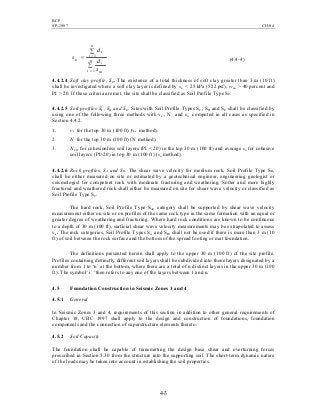 BCP
SP-2007 CH-04
4-3
∑
∑
=
=
= n
i ui
i
n
i
i
u
s
d
d
s
1
1
(4.4-4)
4.4.2.4 Soft clay profile, SE. The existence of a total thickness of soft clay greater than 3 m (10 ft)
shall be investigated where a soft clay layer is defined by su < 25 kPa (522 psf), wmc > 40 percent and
PI > 20. If these criteria are met, the site shall be classified as Soil Profile Type SE.
4.4.2.5 Soil profiles SC, SD and SE. Sites with Soil Profile Types SC, SD and SE shall be classified by
using one of the following three methods with vs , N and su computed in all cases as specified in
Section 4.4.2.
1. vs for the top 30 m (100 ft) (vs method).
2. N for the top 30 m (100 ft) (N method).
3. NCH for cohesionless soil layers (PI < 20) in the top 30 m (100 ft) and average su for cohesive
soil layers (PI>20) in top 30 m (100 ft) (su method).
4.4.2.6 Rock profiles, SA and SB. The shear wave velocity for medium rock, Soil Profile Type SB,
shall be either measured on site or estimated by a geotechnical engineer, engineering geologist or
seismologist for competent rock with moderate fracturing and weathering. Softer and more highly
fractured and weathered rock shall either be measured on site for shear wave velocity or classified as
Soil Profile Type SC.
The hard rock, Soil Profile Type SA, category shall be supported by shear wave velocity
measurement either on site or on profiles of the same rock type in the same formation with an equal or
greater degree of weathering and fracturing. Where hard rock conditions are known to be continuous
to a depth of 30 m (100 ft), surficial shear wave velocity measurements may be extrapolated to assess
vs. The rock categories, Soil Profile Types SA and SB, shall not be used if there is more than 3 m (10
ft) of soil between the rock surface and the bottom of the spread footing or mat foundation.
The definitions presented herein shall apply to the upper 30 m (100 ft) of the site profile.
Profiles containing distinctly different soil layers shall be subdivided into those layers designated by a
number from 1 to ‘n’ at the bottom, where there are a total of n distinct layers in the upper 30 m (100
ft). The symbol ‘i’ ‘then refers to any one of the layers between 1 and n.
4.5 Foundation Construction in Seismic Zones 3 and 4
4.5.1 General
In Seismic Zones 3 and 4, requirements of this section in addition to other general requirements of
Chapter 18, UBC 1997 shall apply to the design and construction of foundations, foundation
components and the connection of superstructure elements thereto.
4.5.2 Soil Capacity
The foundation shall be capable of transmitting the design base shear and overturning forces
prescribed in Section 5.30 from the structure into the supporting soil. The short-term dynamic nature
of the loads may be taken into account in establishing the soil properties.
 