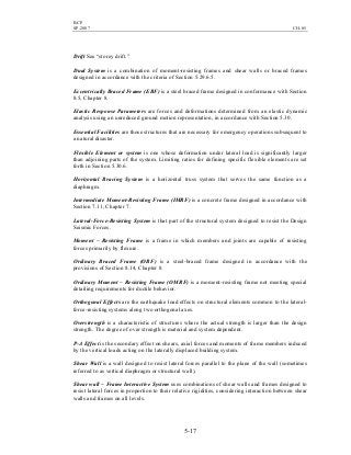 BCP
SP-2007 CH-05
5-17
Drift See “storey drift.”
Dual System is a combination of moment-resisting frames and shear walls or braced frames
designed in accordance with the criteria of Section 5.29.6.5.
Eccentrically Braced Frame (EBF) is a steel braced frame designed in conformance with Section
8.5, Chapter 8.
Elastic Response Parameters are forces and deformations determined from an elastic dynamic
analysis using an unreduced ground motion representation, in accordance with Section 5.30.
Essential Facilities are those structures that are necessary for emergency operations subsequent to
a natural disaster.
Flexible Element or system is one whose deformation under lateral load is significantly larger
than adjoining parts of the system. Limiting ratios for defining specific flexible elements are set
forth in Section 5.30.6.
Horizontal Bracing System is a horizontal truss system that serves the same function as a
diaphragm.
Intermediate Moment-Resisting Frame (IMRF) is a concrete frame designed in accordance with
Section 7.11, Chapter 7.
Lateral-Force-Resisting System is that part of the structural system designed to resist the Design
Seismic Forces.
Moment – Resisting Frame is a frame in which members and joints are capable of resisting
forces primarily by flexure.
Ordinary Braced Frame (OBF) is a steel-braced frame designed in accordance with the
provisions of Section 8.14, Chapter 8.
Ordinary Moment – Resisting Frame (OMRF) is a moment-resisting frame not meeting special
detailing requirements for ductile behavior.
Orthogonal Effects are the earthquake load effects on structural elements common to the lateral-
force-resisting systems along two orthogonal axes.
Overstrength is a characteristic of structures where the actual strength is larger than the design
strength. The degree of over strength is material and system dependent.
P-∆ Effect is the secondary effect on shears, axial forces and moments of frame members induced
by the vertical loads acting on the laterally displaced building system.
Shear Wall is a wall designed to resist lateral forces parallel to the plane of the wall (sometimes
referred to as vertical diaphragm or structural wall).
Shear wall – Frame Interactive System uses combinations of shear walls and frames designed to
resist lateral forces in proportion to their relative rigidities, considering interaction between shear
walls and frames on all levels.
 
