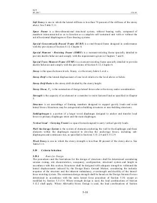 BCP
SP-2007 CH-05
5-18
Soft Storey is one in which the lateral stiffness is less than 70 percent of the stiffness of the storey
above. See Table 5.11.
Space Frame is a three-dimensional structural system, without bearing walls, composed of
members interconnected so as to function as a complete self-contained unit with or without the
aid of horizontal diaphragms or floor-bracing systems.
Special Concentrically Braced Frame (SCBF) is a steel-braced frame designed in conformance
with the provisions of Section 8.13, Chapter 8.
Special Moment – Resisting Frame (SMRF) is a moment-resisting frame specially detailed to
provide ductile behavior and comply with the requirements given in Chapters 7 and 8.
Special Truss Moment Frame (STMF) is a moment-resisting frame specially detailed to provide
ductile behavior and comply with the provisions of Section 8.12, Chapter 8.
Storey is the space between levels. Storey x is the storey below Level x.
Storey Drift is the lateral displacement of one level relative to the level above or below.
Storey Drift Ratio is the storey drift divided by the storey height.
Storey Shear, Vx, is the summation of design lateral forces above the storey under consideration.
Strength is the capacity of an element or a member to resist factored load as specified in Chapter
5.
Structure is an assemblage of framing members designed to support gravity loads and resist
lateral forces. Structures may be categorized as building structures or non-building structures.
Subdiaphragm is a portion of a larger wood diaphragm designed to anchor and transfer local
forces to primary diaphragm struts and the main diaphragm.
Vertical Load – Carrying Frame is a space frame designed to carry vertical gravity loads.
Wall Anchorage System is the system of elements anchoring the wall to the diaphragm and those
elements within the diaphragm required to develop the anchorage forces, including sub-
diaphragms and continuous ties, as specified in Sections 5.33.2.8 and 5.33.2.9.
Weak Storey is one in which the storey strength is less than 80 percent of the storey above. See
Table 5.11.
5.29 Criteria Selection
5.29.1 Basis for Design
The procedures and the limitations for the design of structures shall be determined considering
seismic zoning, site characteristics, occupancy, configuration, structural system and height in
accordance with this section. Structures shall be designed with adequate strength to withstand the
lateral displacements induced by the Design Basis Ground Motion, considering the inelastic
response of the structure and the inherent redundancy, overstrength and ductility of the lateral-
force-resisting system. The minimum design strength shall be based on the Design Seismic Forces
determined in accordance with the static lateral force procedure of Section 5.30, except as
modified by Section 5.31.5.4. Where strength design is used, the load combinations of Section
5.12.2 shall apply. Where Allowable Stress Design is used, the load combinations of Section
 