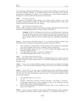 BCP
SP-2007 CH-05
5-19
5.12.3 shall apply. Allowable Stress Design may be used to evaluate sliding or overturning at the
soil-structure interface regardless of the design approach used in the design of the structure,
provided load combinations of Section 5.12.3 are utilized. One- and two-family dwellings in
Seismic Zone 1 need not conform to the provisions of this section.
5.29.2 Occupancy Categories
For purposes of earthquake resistant design, each structure shall be placed in one of the
occupancy categories listed in Table 5.10. Table 5.10 assigns importance factors, I and Ip, and
structural observation requirements for each category.
5.29.3 Site Geology and Soil Characteristics
Each site shall be assigned a soil profile type based on properly substantiated geotechnical data
using the site categorization procedure set forth in Chapter 4 and Table 4.1.
Exception: When the soil properties are not known in sufficient detail to determine
the soil profile type, generally Type SD shall be used. Soil Profile Type SE need not be
assumed for all situations unless the engineer determines that Soil Profile Type SE
may be present at the site or in the event that Type SE is established by geotechnical
data.
5.29.3.1 Soil profile type. Soil Profile Types SA, SB, SC, SD and SE are defined in Table 4.1 and
Soil Profile Type SF is defined as soils requiring site-specific evaluation as follows:
1. Soils vulnerable to potential failure or collapse under seismic loading such as liquefiable
soils, quick and highly sensitive clays, collapsible weakly cemented soils.
2. Peats and/or highly organic clays [H > 3 m (10 ft.) of peat and/or highly organic clay
where H = thickness of soil].
3. Very high plasticity clays [H > 7.5 m (24.5 ft.) with PI > 75]
4. Very thick soft/medium stiff clays [H > 37 m (121.36 ft.]
5.29.4 Site Seismic Hazard Characteristics
Seismic hazard characteristics for the site shall be established based on the seismic zone and
proximity of the site to active seismic sources, site soil profile characteristics and the structure’s
importance factor.
5.29.4.1 Seismic Zone. Each site shall be assigned a seismic zone in accordance with Chapter
2, Figure 2.1. Each structure shall be assigned a seismic zone factor Z, in accordance with Table
5.9.
5.29.4.2 Seismic Zone 4 near-source factor. In Seismic Zone 4, each site shall be assigned a
near-source factor in accordance with Table 5.18 and the Seismic Source Type set forth in Table
5.20. The value of Na used to determine Ca need not exceed 1.1 for structures complying with all
the following conditions:
1. The soil profile type is SA, SB, SC or SD.
2. ρ = 1.0.
3. Except in single-storey structures, Group R, Division 3 and Group U, Division 1
Occupancies, moment frame systems designated as part of the lateral-force-resisting
system shall be special moment-resisting frames.
4. None of the following structural irregularities is present: Type 1, 4 or 5 of Table 5.11, and
Type 1 or 4 of Table 5.12.
5.29.4.3 Seismic response coefficients. Each structure shall be assigned a seismic coefficient,
Ca , in accordance with Table 5.16 and a seismic coefficient, Cv , in accordance with Table 5.17.
 