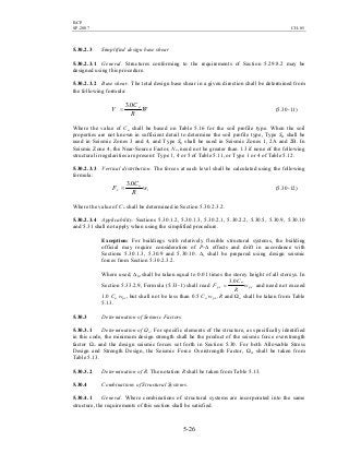BCP
SP-2007 CH-05
5-26
5.30.2.3 Simplified design base shear
5.30.2.3.1 General. Structures conforming to the requirements of Section 5.29.8.2 may be
designed using this procedure.
5.30.2.3.2 Base shear. The total design base shear in a given direction shall be determined from
the following formula:
W
R
C
V a0.3
= (5.30-11)
Where the value of Ca shall be based on Table 5.16 for the soil profile type. When the soil
properties are not known in sufficient detail to determine the soil profile type, Type SD shall be
used in Seismic Zones 3 and 4, and Type SE shall be used in Seismic Zones 1, 2A and 2B. In
Seismic Zone 4, the Near-Source Factor, Na, need not be greater than 1.3 if none of the following
structural irregularities are present: Type 1, 4 or 5 of Table 5.11, or Type 1 or 4 of Table 5.12.
5.30.2.3.3 Vertical distribution. The forces at each level shall be calculated using the following
formula:
i
a
x w
R
C
F
0.3
= (5.30-12)
Where the value of Ca shall be determined in Section 5.30.2.3.2.
5.30.2.3.4 Applicability. Sections 5.30.1.2, 5.30.1.3, 5.30.2.1, 5.30.2.2, 5.30.5, 5.30.9, 5.30.10
and 5.31 shall not apply when using the simplified procedure.
Exception: For buildings with relatively flexible structural systems, the building
official may require consideration of P-∆ effects and drift in accordance with
Sections 5.30.1.3, 5.30.9 and 5.30.10. ∆s shall be prepared using design seismic
forces from Section 5.30.2.3.2.
Where used, ∆M shall be taken equal to 0.01 times the storey height of all storeys. In
Section 5.33.2.9, Formula (5.33-1) shall read px
a
px w
R
C
F
0.3
= and need not exceed
1.0 Ca wpx, but shall not be less than 0.5 Ca wpx ,R and Ωo shall be taken from Table
5.13.
5.30.3 Determination of Seismic Factors
5.30.3.1 Determination of Ωo. For specific elements of the structure, as specifically identified
in this code, the minimum design strength shall be the product of the seismic force overstrength
factor Ωo and the design seismic forces set forth in Section 5.30. For both Allowable Stress
Design and Strength Design, the Seismic Force Overstrength Factor, Ωo, shall be taken from
Table 5.13.
5.30.3.2 Determination of R. The notation R shall be taken from Table 5.13.
5.30.4 Combinations of Structural Systems.
5.30.4.1 General. Where combinations of structural systems are incorporated into the same
structure, the requirements of this section shall be satisfied.
 