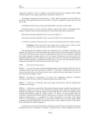 BCP
SP-2007 CH-05
5-36
contained in Chapters 7 and 8. In addition, such framing systems and components shall comply
with the detailed system design requirements contained in Section 5.33.
All building components in Seismic Zones 2, 3 and 4 shall be designed to resist the effects of
the seismic forces prescribed herein and the effects of gravity loadings from dead, floor live and
snow loads.
Consideration shall be given to design for uplift effects caused by seismic loads.
In Seismic Zones 2, 3 and 4, provision shall be made for the effects of earthquake forces
acting in a direction other than the principal axes in each of the following circumstances:
The structure has plan irregularity Type 5 as given in Table 5.12.
The structure has plan irregularity Type 1 as given in Table 5.12 for both major axes.
A column of a structure forms part of two or more intersecting lateral-force-resisting systems.
Exception: If the axial load in the column due to seismic forces acting in either
direction is less than 20 percent of the column axial load capacity.
The requirement that orthogonal effects be considered may be satisfied by designing such
elements for 100 percent of the prescribed design seismic forces in one direction plus 30 percent
of the prescribed design seismic forces in the perpendicular direction. The combination requiring
the greater component strength shall be used for design. Alternatively, the effects of the two
orthogonal directions may be combined on a square root of the sum of the squares (SRSS) basis.
When the SRSS method of combining directional effects is used, each term computed shall be
assigned the sign that will result in the most conservative result.
5.33.2 Structural Framing Systems.
5.33.2.1 General. Four types of general building framing systems defined in Section 5.29.6 are
recognized in these provisions and shown in Table 5.13. Each type is subdivided by the types of
vertical elements used to resist lateral seismic forces. Special framing requirements are given in
this section and in Chapters 7 and 8.
5.33.2.2 Detailing for combinations of systems. For components common to different
structural systems, the more restrictive detailing requirements shall be used.
5.33.2.3 Connections. Connections that resist design seismic forces shall be designed and
detailed on the drawings.
5.33.2.4 Deformation compatibility. All structural framing elements and their connections, not
required by design to be part of the lateral-force-resisting system, shall be designed and/or
detailed to be adequate to maintain support of design dead plus live loads when subjected to the
expected deformations caused by seismic forces. P-∆ effects on such elements shall be
considered. Expected deformations shall be determined as the greater of the Maximum Inelastic
Response Displacement, ∆M, considering P-∆ effects determined in accordance with Section
5.30.9.2 or the deformation induced by a storey drift of 0.0025 times the storey height. When
computing expected deformations, the stiffening effect of those elements not part of the lateral-
force-resisting system shall be neglected.
For elements not part of the lateral-force-resisting system, the forces induced by the expected
deformation may be considered as ultimate or factored forces. When computing the forces
 