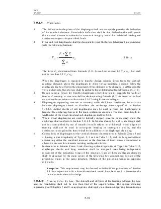 BCP
SP-2007 CH-05
5-39
5.33.2.9 Diaphragms.
1. The deflection in the plane of the diaphragm shall not exceed the permissible deflection
of the attached elements. Permissible deflection shall be that deflection that will permit
the attached element to maintain its structural integrity under the individual loading and
continue to support the prescribed loads.
2. Floor and roof diaphragms shall be designed to resist the forces determined in accordance
with the following formula:
pxn
xi
i
n
xi
it
px w
w
FF
F
∑
∑
=
=
+
= (5.33-1)
The force Fpx determined from Formula (5.33-1) need not exceed 1.0 Ca I wpx, but shall
not be less than 0.5 Ca I wpx.
When the diaphragm is required to transfer design seismic forces from the vertical-
resisting elements above the diaphragm to other vertical-resisting elements below the
diaphragm due to offset in the placement of the elements or to changes in stiffness in the
vertical elements, these forces shall be added to those determined from Formula (5.33-1).
3. Design seismic forces for flexible diaphragms providing lateral supports for walls or
frames of masonry or concrete shall be obtained using formula (5.33-1) based on the load
determined in accordance with section 5.30.2 using R not exceeding 4.
4. Diaphragms supporting concrete or masonry walls shall have continuous ties or struts
between diaphragm chords to distribute the anchorage forces specified in Section
5.33.2.8. Added chords of sub diaphragms may be used to form sub diaphragms to
transmit the anchorage forces to the main continuous crossties. The maximum length-to-
width ratio of the wood structural sub-diaphragm shall be 2.5:1.
5. Where wood diaphragms are used to laterally support concrete or masonry walls, the
anchorage shall conform to Section 5.33.2.8. In Seismic Zones 2, 3 and 4, anchorage shall
not be accomplished by use of toenails or nails subject to withdrawal, wood ledgers or
framing shall not be used in cross-grain bending or cross-grain tension, and the
continuous ties required by Item 4 shall be in addition to the diaphragm sheathing.
6. Connections of diaphragms to the vertical elements in structures in Seismic Zones 3 and
4, having a plan irregularity of Type1, 2, 3 or 4 in Table 5.12, shall be designed without
considering either the one-third increase or the duration of load increase considered in
allowable stresses for elements resisting earthquake forces.
7. In structures in Seismic Zones 3 and 4 having a plan irregularity of Type 2 in Table 5.12,
diaphragm chords and drag members shall be designed considering independent
movement of the projecting wings of the structure. Each of these diaphragm elements
shall be designed for the more severe of the following two assumptions: Motion of the
projecting wings in the same direction. Motion of the projecting wings in opposing
directions.
Exception: This requirement may be deemed satisfied if the procedures of Section
5.31 in conjunction with a three-dimensional model have been used to determine the
lateral seismic forces for design.
5.33.2.10 Framing below the base. The strength and stiffness of the framing between the base
and the foundation shall not be less than that of the superstructure. The special detailing
requirements of Chapters 7 and 8, as appropriate, shall apply to columns supporting discontinuous
 