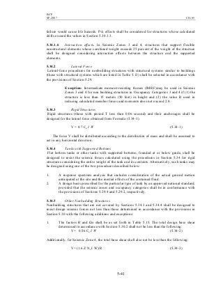 BCP
SP-2007 CH-05
5-41
failure would cause life hazards. P-∆ effects shall be considered for structures whose calculated
drifts exceed the values in Section 5.30.1.3.
5.34.1.6 Interaction effects. In Seismic Zones 3 and 4, structures that support flexible
nonstructural elements whose combined weight exceeds 25 percent of the weight of the structure
shall be designed considering interaction effects between the structure and the supported
elements.
5.34.2 Lateral Force
Lateral-force procedures for nonbuilding structures with structural systems similar to buildings
(those with structural systems which are listed in Table 5.13) shall be selected in accordance with
the provisions of Section 5.29.
Exception: Intermediate moment-resisting frames (IMRF)may be used in Seismic
Zones 3 and 4 for non building structures in Occupancy Categories 3 and 4 if (1) the
structure is less than 15 meters (50 feet) in height and (2) the value R used in
reducing calculated member forces and moments does not exceed 2.8.
5.34.3 Rigid Structures
Rigid structures (those with period T less than 0.06 second) and their anchorages shall be
designed for the lateral force obtained from Formula (5.34-1).
V = 0.7 Ca I W (5.34-1)
The force V shall be distributed according to the distribution of mass and shall be assumed to
act in any horizontal direction.
5.34.4 Tanks with Supported Bottoms
Flat bottom tanks or other tanks with supported bottoms, founded at or below grade, shall be
designed to resist the seismic forces calculated using the procedures in Section 5.34 for rigid
structures considering the entire weight of the tank and its contents. Alternatively, such tanks may
be designed using one of the two procedures described below:
1. A response spectrum analysis that includes consideration of the actual ground motion
anticipated at the site and the inertial effects of the contained fluid.
2. A design basis prescribed for the particular type of tank by an approved national standard,
provided that the seismic zones and occupancy categories shall be in conformance with
the provisions of Sections 5.29.4 and 5.29.2, respectively.
5.34.5 Other Nonbuilding Structures
Nonbuilding structures that are not covered by Sections 5.34.3 and 5.34.4 shall be designed to
resist design seismic forces not less than those determined in accordance with the provisions in
Section 5.30 with the following additions and exceptions:
1. The factors R and Ωo shall be as set forth in Table 5.15. The total design base shear
determined in accordance with Section 5.30.2 shall not be less than the following:
V= 0.56 Ca I W (5.34-2)
Additionally, for Seismic Zone 4, the total base shear shall also not be less than the following:
V= (1.6 Z Nv I W)/R (5.34-3)
 