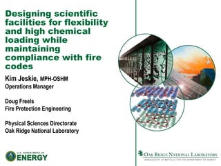 Designing scientific
facilities for flexibility
and high chemical
loading while
maintaining
compliance with fire
codes
Kim Jeskie, MPH-OSHM
Operations Manager

Doug Freels
Fire Protection Engineering

Physical Sciences Directorate
Oak Ridge National Laboratory
 