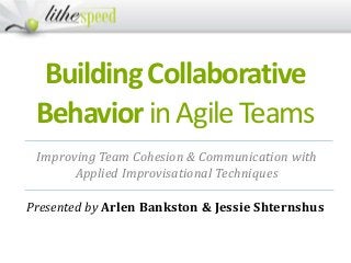 BuildingCollaborative
BehaviorinAgileTeams
Presented by Arlen Bankston & Jessie Shternshus
Improving Team Cohesion & Communication with
Applied Improvisational Techniques
 