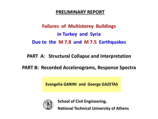 PRELIMINARY REPORT
Failures of Multistorey Buildings
in Turkey and Syria
Due to the Μ 7.8 and Μ 7.5 Earthquakes
PART A: Structural Collapse and Interpretation
PART B: Recorded Accelerograms, Response Spectra
Evangelia GARINI and George GAZETAS
School of Civil Engineering,
National Technical University of Athens
 
