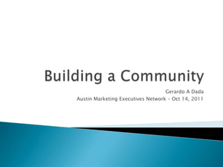 Building a Community Gerardo A Dada Austin Marketing Executives Network – Oct 14, 2011 