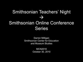 Smithsonian Teachers’ Night

Smithsonian Online Conference
Series
Darren Milligan
Smithsonian Center for Education
and Museum Studies
MCN2010
October 30, 2010
 
