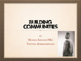BUILDING
COMMUNITIES
by
Michael Kimathi (MK)
Twitter: @mikekimmathi
 