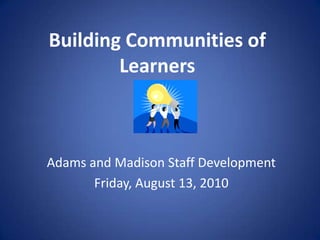 Building Communities of Learners Adams and Madison Staff Development Friday, August 13, 2010 