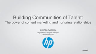 Building Communities of Talent: 
The power of content marketing and nurturing relationships 
Celinda Appleby 
Digital Media Program Manager 
Hewlett-Packard 
#intalent 
 