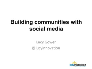 Building communities with
       social media

         Lucy Gower
       @lucyinnovation
 