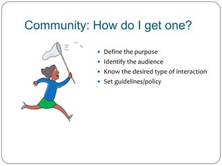 Community: How do I get one?<br />Define the purpose<br />Identify the audience<br />Know the desired type of interaction<...
