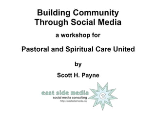 Building Community
   Through Social Media
          a workshop for

Pastoral and Spiritual Care United

               by
          Scott H. Payne
 