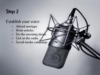 Step 2
Establish your voice
○
○
○
○
○

Attend meetups
Write articles
Do the morning shows
Get on the radio
Social media ca...
