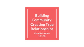 Building
Community:
Creating True
Relationships
Founder Series
11.1.16
 