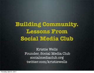 Building Community.
                         Lessons From
                       Social Media Club
                                  Kristie Wells
                           Founder, Social Media Club
                              socialmediaclub.org
                            twitter.com/kristiewells

Thursday, April 21, 2011
 