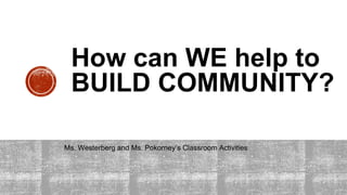 How can WE help to
BUILD COMMUNITY?
Ms. Westerberg and Ms. Pokorney’s Classroom Activities
 