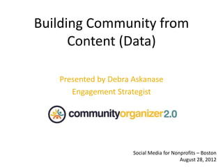 Building Community from
Content (Data)
Presented by Debra Askanase
Engagement Strategist
Social Media for Nonprofits – Boston
August 28, 2012
 
