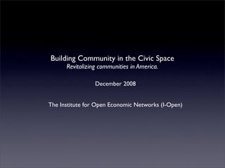 Building Community in the Civic Space
      Revitalizing communities in America.

                 December 2008


The Institute for Open Economic Networks (I-Open)
 