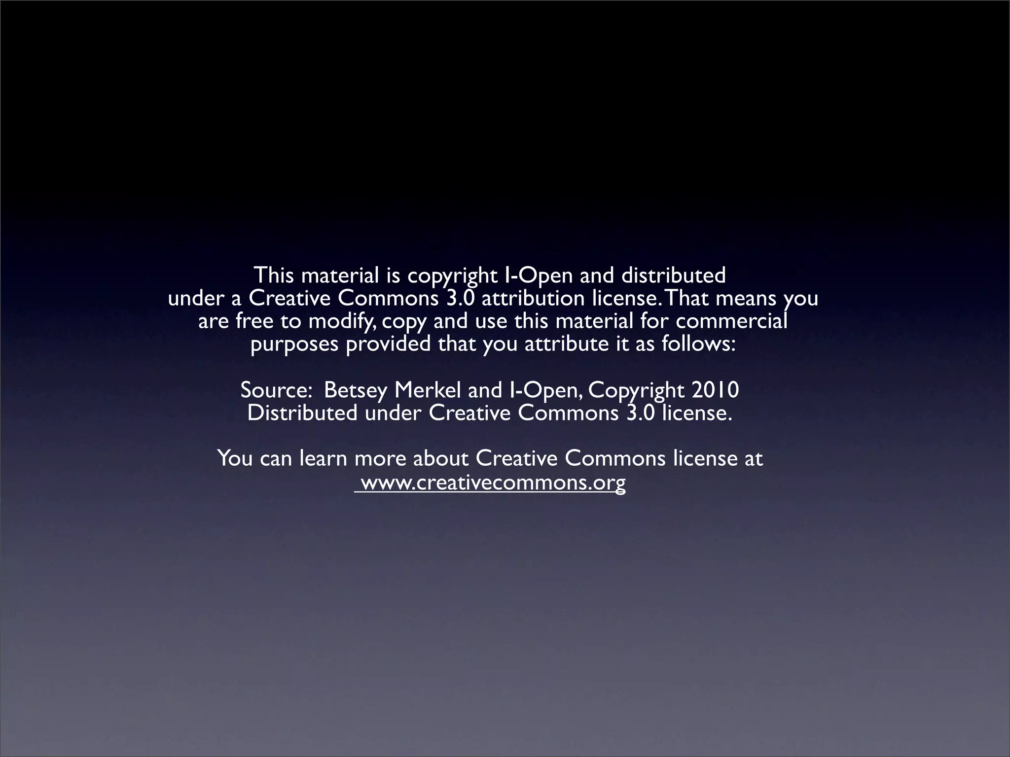 This material is copyright I-Open and distributed
under a Creative Commons 3.0 attribution license. That means you
   are free to modify, copy and use this material for commercial
         purposes provided that you attribute it as follows:
       Source: Betsey Merkel and I-Open, Copyright 2010
        Distributed under Creative Commons 3.0 license.
    You can learn more about Creative Commons license at
                  www.creativecommons.org
 
