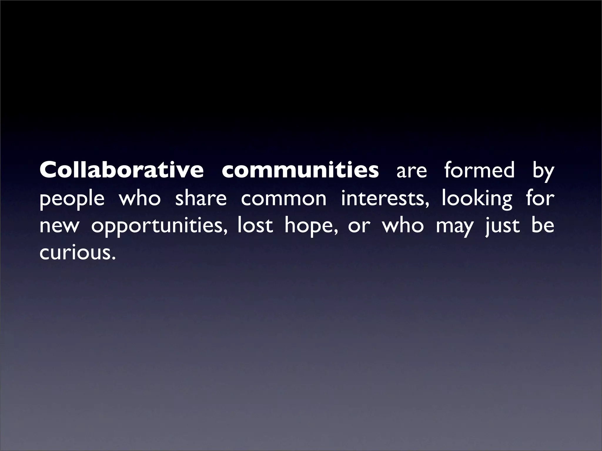 Collaborative communities are formed by
people who share common interests, looking for
new opportunities, lost hope, or who may just be
curious.
 