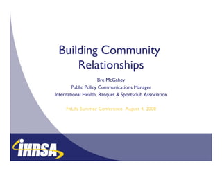 Building Community
     Relationships
                 
                      Bre McGahey
        Public Policy Communications Manager 
International Health, Racquet & Sportsclub Association
                                                     

     FitLife Summer Conference August 4, 2008
                                            
 