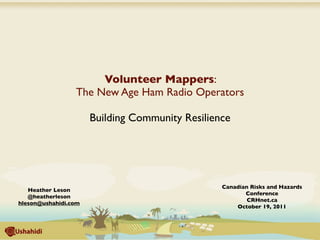 Volunteer Mappers:
                 The New Age Ham Radio Operators

                      Building Community Resilience




                                                 Canadian Risks and Hazards
   Heather Leson
                                                        Conference
   @heatherleson
                                                         CRHnet.ca
hleson@ushahidi.com
                                                     October 19, 2011
 