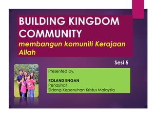 BUILDING KINGDOM
COMMUNITY
membangun komuniti Kerajaan
Allah
Presented by,
ROLAND ENGAN
Penasihat
Sidang Kepenuhan Kristus Malaysia
Sesi 5
 