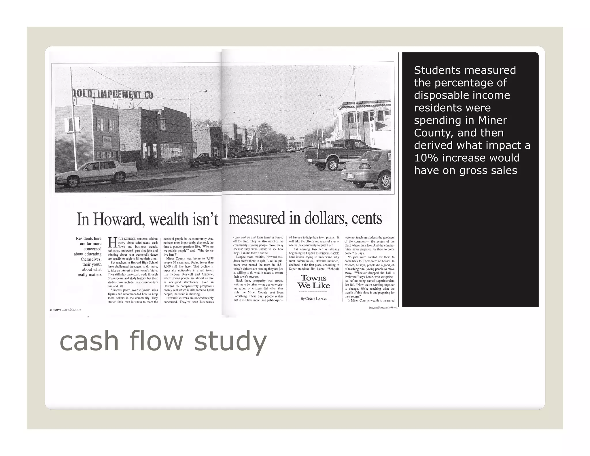 Students measured
                  the percentage of
                  disposable income
                  residents were
                  spending in Miner
                  County, and then
                  derived what impact a
                  10% increase would
                  have on gross sales




cash flow study
 