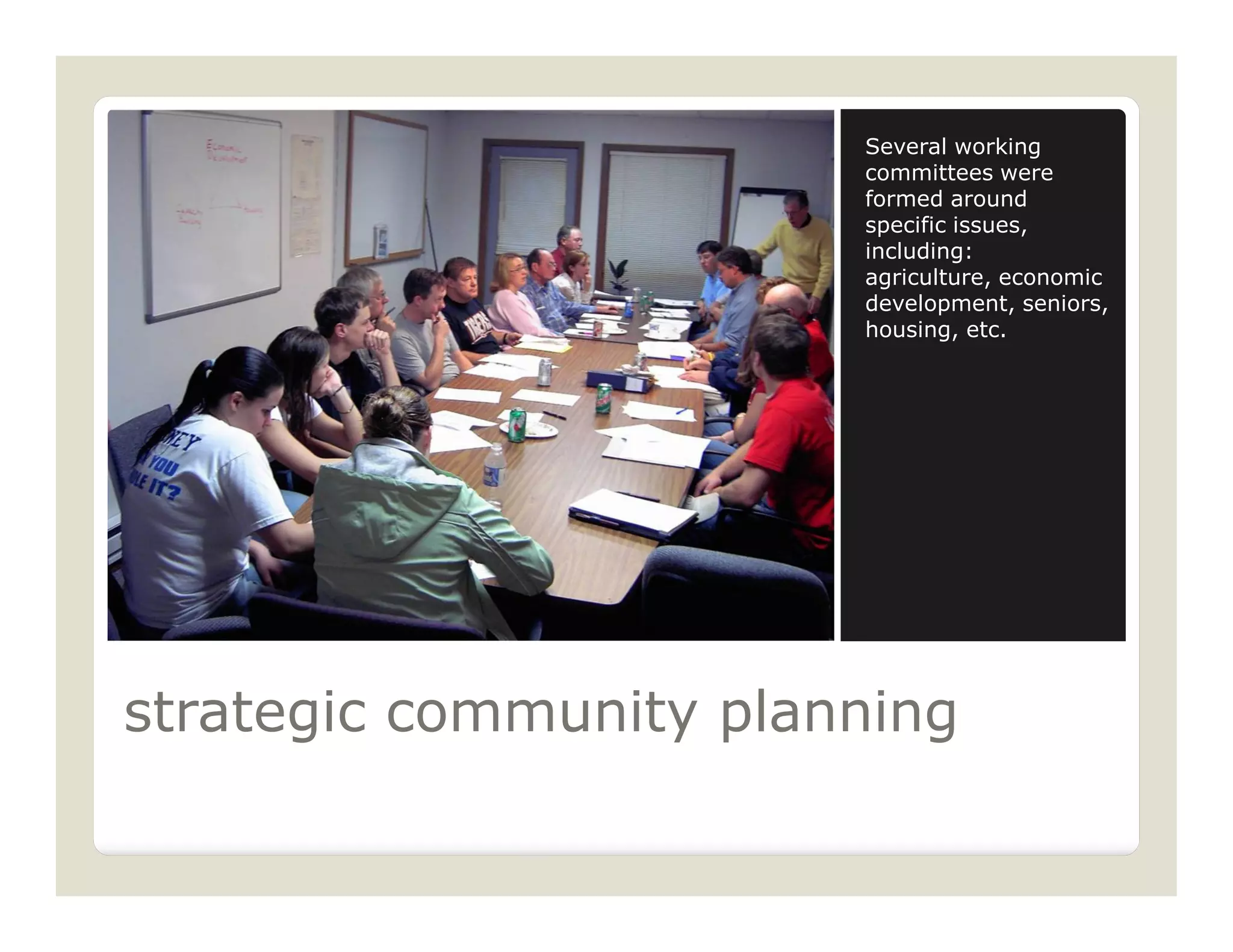 Several working
                        committees were
                        formed around
                        specific issues,
                        including:
                        agriculture, economic
                        development, seniors,
                        housing, etc.




strategic community planning
 