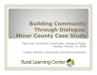 Building Community
      Through Dialogue:
Miner County Case Study
  Pepin and Stockholm Community Dialogue Project
                        Monday, October 12, 2009

  Lindsey Karlson, Community Outreach Coordinator
 