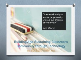 Building and Sustaining Classroom
Community through Technology
Denise Maduli-Williams
San Diego Regional CATESOL 2015
 