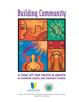 BuildingCommunity
A TOOL KIT FOR YOUTH & ADULTS
IN CHARTING ASSETS AND CREATING CHANGE
Created by the Innovation Center for Community & Youth Development and National 4-H Council
Supported by Ford Foundation
 