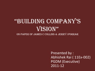 “BuilDing Company’s
       Vision”
on Paper of James C Collins & Jerry I Porrar




                        Presented by :
                        Abhishek Rai ( 11Ex-002)
                        PGDM (Executive)
                        2011-12
 