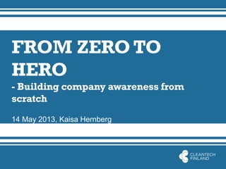 FROM ZERO TO
HERO
- Building company awareness from
scratch
14 May 2013, Kaisa Hernberg
 